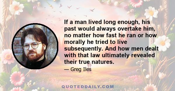 If a man lived long enough, his past would always overtake him, no matter how fast he ran or how morally he tried to live subsequently. And how men dealt with that law ultimately revealed their true natures.