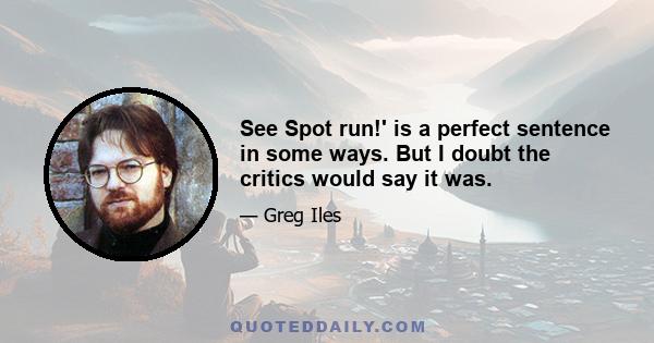 See Spot run!' is a perfect sentence in some ways. But I doubt the critics would say it was.