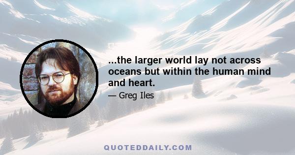 ...the larger world lay not across oceans but within the human mind and heart.