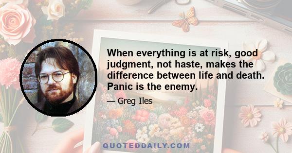 When everything is at risk, good judgment, not haste, makes the difference between life and death. Panic is the enemy.