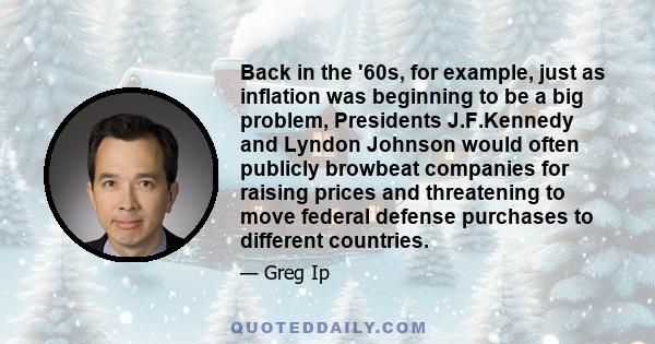 Back in the '60s, for example, just as inflation was beginning to be a big problem, Presidents J.F.Kennedy and Lyndon Johnson would often publicly browbeat companies for raising prices and threatening to move federal