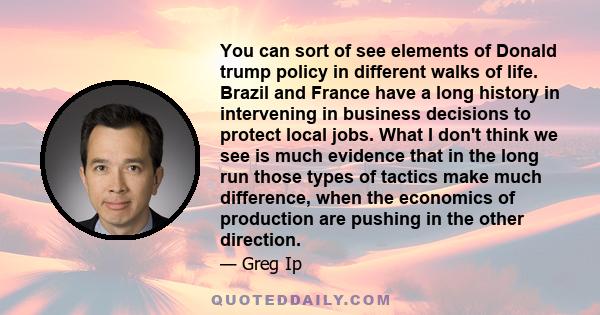 You can sort of see elements of Donald trump policy in different walks of life. Brazil and France have a long history in intervening in business decisions to protect local jobs. What I don't think we see is much