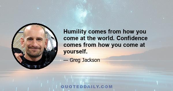 Humility comes from how you come at the world. Confidence comes from how you come at yourself.