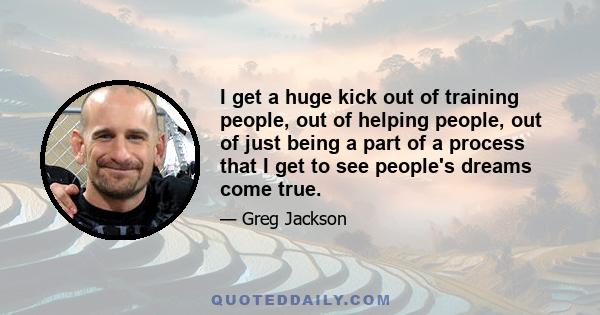 I get a huge kick out of training people, out of helping people, out of just being a part of a process that I get to see people's dreams come true.