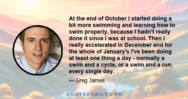 At the end of October I started doing a bit more swimming and learning how to swim properly, because I hadn't really done it since I was at school. Then I really accelerated in December and for the whole of January's