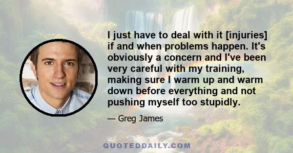 I just have to deal with it [injuries] if and when problems happen. It's obviously a concern and I've been very careful with my training, making sure I warm up and warm down before everything and not pushing myself too