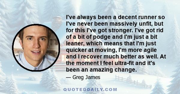 I've always been a decent runner so I've never been massively unfit, but for this I've got stronger. I've got rid of a bit of podge and I'm just a bit leaner, which means that I'm just quicker at moving, I'm more agile