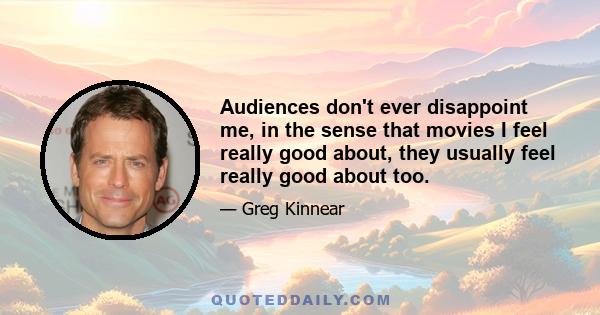 Audiences don't ever disappoint me, in the sense that movies I feel really good about, they usually feel really good about too.