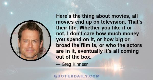 Here's the thing about movies, all movies end up on television. That's their life. Whether you like it or not, I don't care how much money you spend on it, or how big or broad the film is, or who the actors are in it,