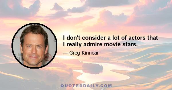 I don't consider a lot of actors that I really admire movie stars.