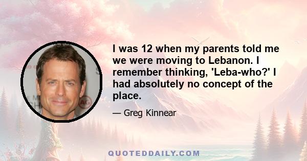 I was 12 when my parents told me we were moving to Lebanon. I remember thinking, 'Leba-who?' I had absolutely no concept of the place.