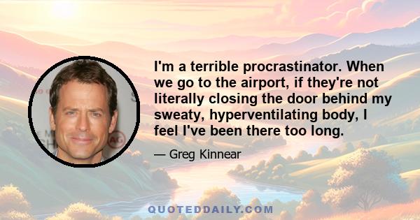 I'm a terrible procrastinator. When we go to the airport, if they're not literally closing the door behind my sweaty, hyperventilating body, I feel I've been there too long.