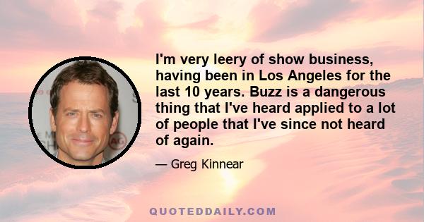 I'm very leery of show business, having been in Los Angeles for the last 10 years. Buzz is a dangerous thing that I've heard applied to a lot of people that I've since not heard of again.