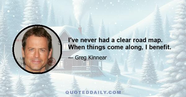 I've never had a clear road map. When things come along, I benefit.