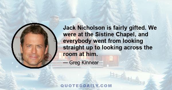 Jack Nicholson is fairly gifted. We were at the Sistine Chapel, and everybody went from looking straight up to looking across the room at him.