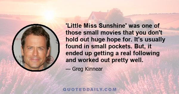 'Little Miss Sunshine' was one of those small movies that you don't hold out huge hope for. It's usually found in small pockets. But, it ended up getting a real following and worked out pretty well.