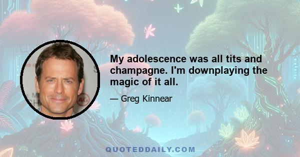 My adolescence was all tits and champagne. I'm downplaying the magic of it all.