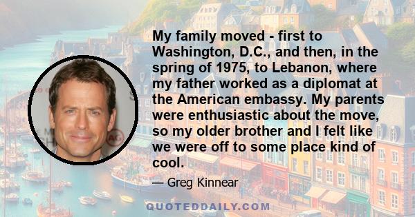 My family moved - first to Washington, D.C., and then, in the spring of 1975, to Lebanon, where my father worked as a diplomat at the American embassy. My parents were enthusiastic about the move, so my older brother