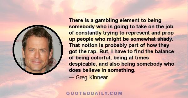 There is a gambling element to being somebody who is going to take on the job of constantly trying to represent and prop up people who might be somewhat shady. That notion is probably part of how they got the rap. But,