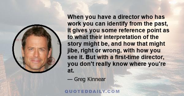 When you have a director who has work you can identify from the past, it gives you some reference point as to what their interpretation of the story might be, and how that might jibe, right or wrong, with how you see