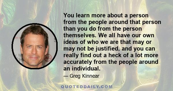 You learn more about a person from the people around that person than you do from the person themselves. We all have our own ideas of who we are that may or may not be justified, and you can really find out a heck of a