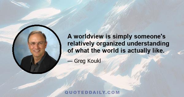 A worldview is simply someone's relatively organized understanding of what the world is actually like.