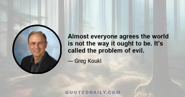 Almost everyone agrees the world is not the way it ought to be. It's called the problem of evil.