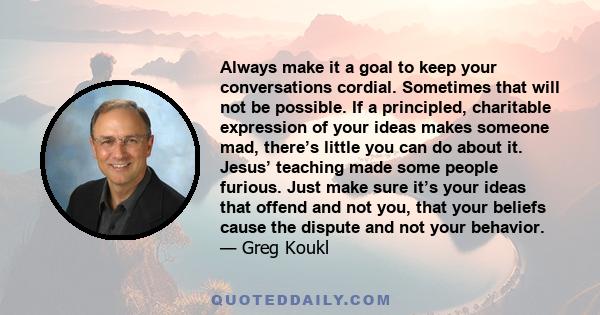 Always make it a goal to keep your conversations cordial. Sometimes that will not be possible. If a principled, charitable expression of your ideas makes someone mad, there’s little you can do about it. Jesus’ teaching