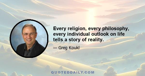 Every religion, every philosophy, every individual outlook on life tells a story of reality.