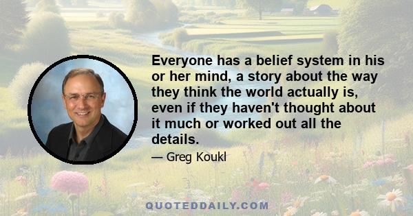 Everyone has a belief system in his or her mind, a story about the way they think the world actually is, even if they haven't thought about it much or worked out all the details.