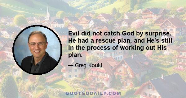 Evil did not catch God by surprise. He had a rescue plan, and He's still in the process of working out His plan.