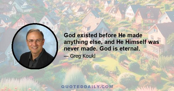 God existed before He made anything else, and He Himself was never made. God is eternal.