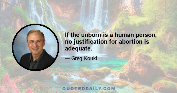 If the unborn is a human person, no justification for abortion is adequate.