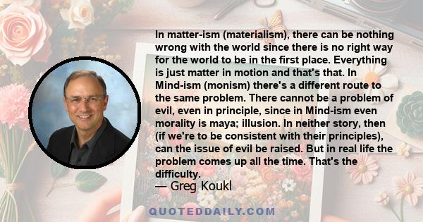 In matter-ism (materialism), there can be nothing wrong with the world since there is no right way for the world to be in the first place. Everything is just matter in motion and that's that. In Mind-ism (monism)