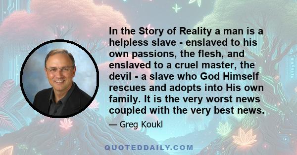 In the Story of Reality a man is a helpless slave - enslaved to his own passions, the flesh, and enslaved to a cruel master, the devil - a slave who God Himself rescues and adopts into His own family. It is the very