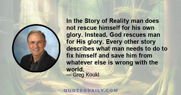 In the Story of Reality man does not rescue himself for his own glory. Instead, God rescues man for His glory. Every other story describes what man needs to do to fix himself and save him from whatever else is wrong