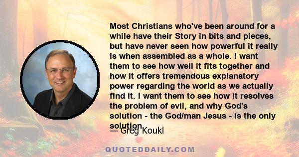 Most Christians who've been around for a while have their Story in bits and pieces, but have never seen how powerful it really is when assembled as a whole. I want them to see how well it fits together and how it offers 