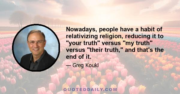 Nowadays, people have a habit of relativizing religion, reducing it to your truth versus my truth versus their truth, and that's the end of it.