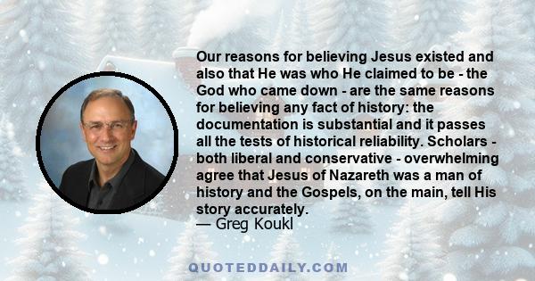 Our reasons for believing Jesus existed and also that He was who He claimed to be - the God who came down - are the same reasons for believing any fact of history: the documentation is substantial and it passes all the