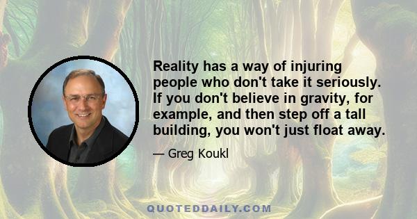 Reality has a way of injuring people who don't take it seriously. If you don't believe in gravity, for example, and then step off a tall building, you won't just float away.