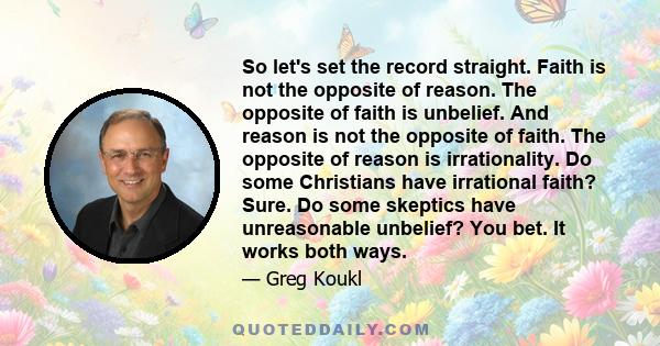 So let's set the record straight. Faith is not the opposite of reason. The opposite of faith is unbelief. And reason is not the opposite of faith. The opposite of reason is irrationality. Do some Christians have