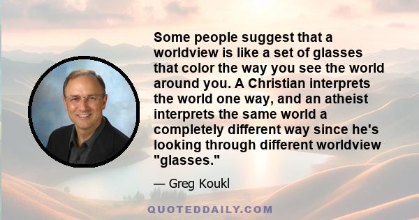 Some people suggest that a worldview is like a set of glasses that color the way you see the world around you. A Christian interprets the world one way, and an atheist interprets the same world a completely different