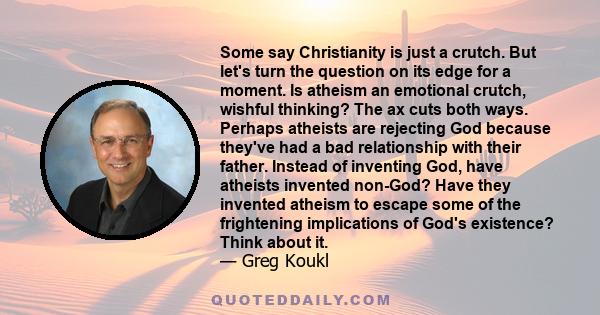 Some say Christianity is just a crutch. But let's turn the question on its edge for a moment. Is atheism an emotional crutch, wishful thinking? The ax cuts both ways. Perhaps atheists are rejecting God because they've