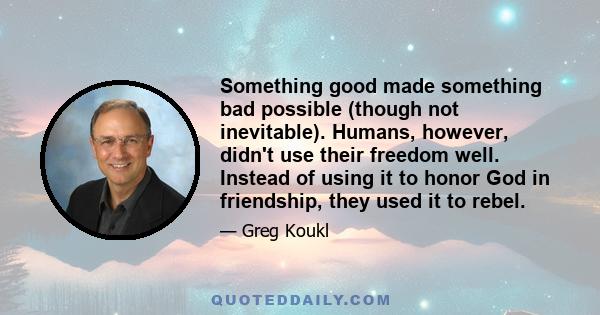 Something good made something bad possible (though not inevitable). Humans, however, didn't use their freedom well. Instead of using it to honor God in friendship, they used it to rebel.