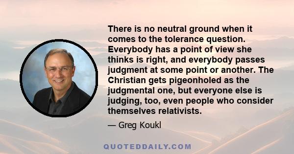 There is no neutral ground when it comes to the tolerance question. Everybody has a point of view she thinks is right, and everybody passes judgment at some point or another. The Christian gets pigeonholed as the