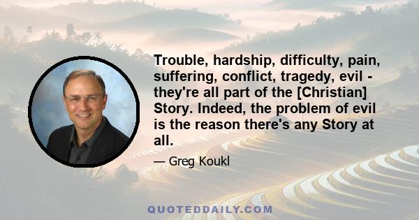 Trouble, hardship, difficulty, pain, suffering, conflict, tragedy, evil - they're all part of the [Christian] Story. Indeed, the problem of evil is the reason there's any Story at all.