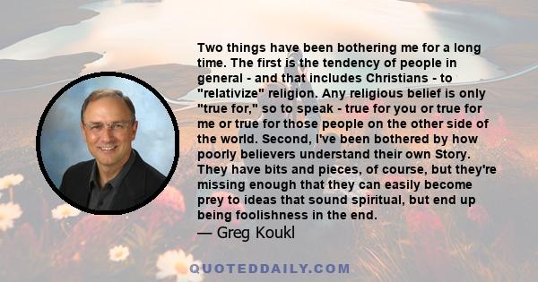 Two things have been bothering me for a long time. The first is the tendency of people in general - and that includes Christians - to relativize religion. Any religious belief is only true for, so to speak - true for