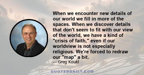 When we encounter new details of our world we fill in more of the spaces. When we discover details that don't seem to fit with our view of the world, we have a kind of crisis of faith, even if our worldview is not