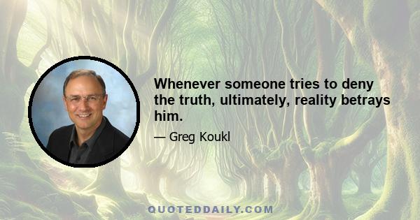 Whenever someone tries to deny the truth, ultimately, reality betrays him.