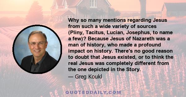 Why so many mentions regarding Jesus from such a wide variety of sources (Pliny, Tacitus, Lucian, Josephus, to name a few)? Because Jesus of Nazareth was a man of history, who made a profound impact on history. There's